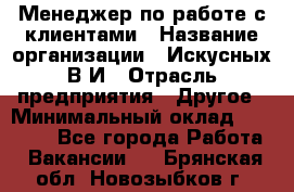 Менеджер по работе с клиентами › Название организации ­ Искусных В.И › Отрасль предприятия ­ Другое › Минимальный оклад ­ 19 000 - Все города Работа » Вакансии   . Брянская обл.,Новозыбков г.